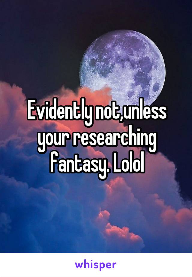 Evidently not,unless your researching fantasy. Lolol