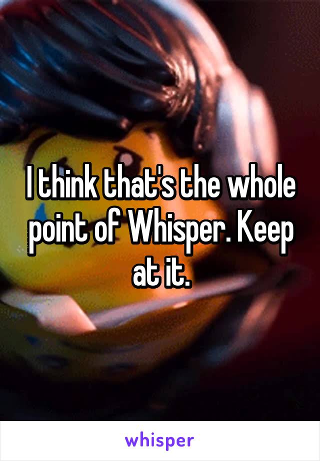 I think that's the whole point of Whisper. Keep at it.