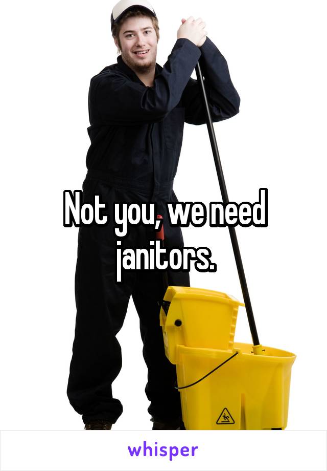 Not you, we need janitors.