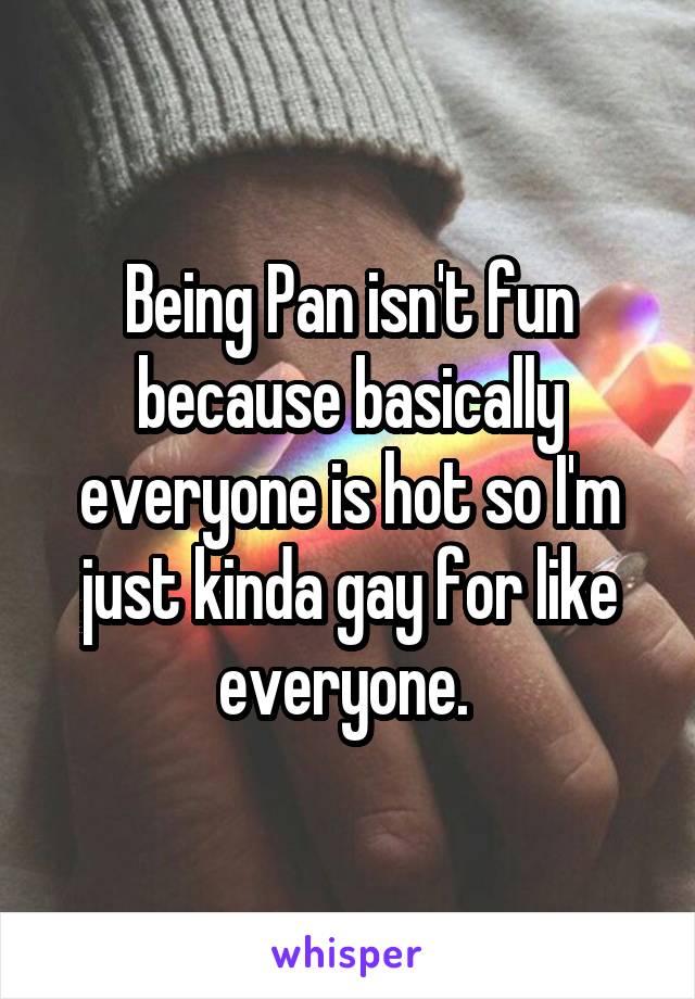 Being Pan isn't fun because basically everyone is hot so I'm just kinda gay for like everyone. 