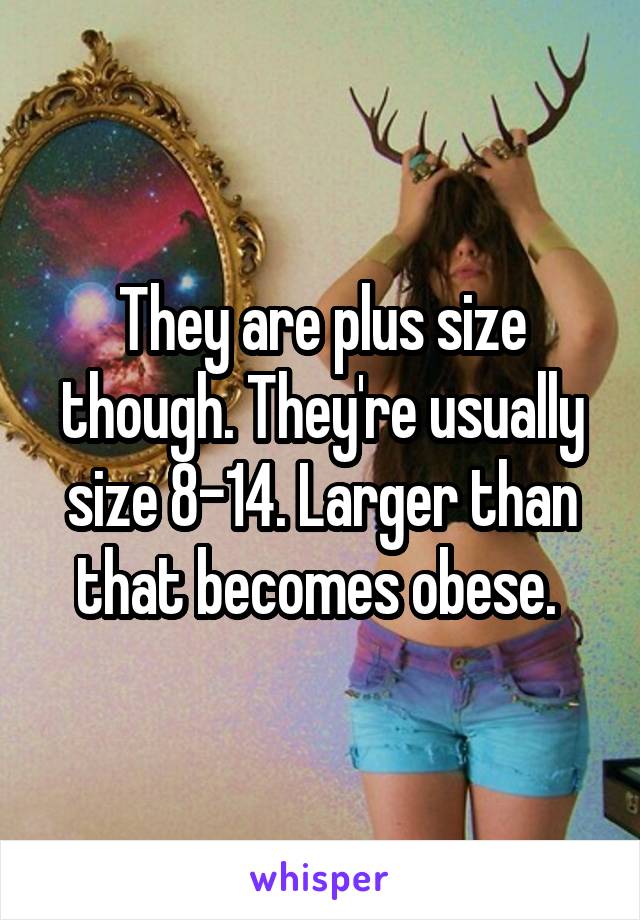 They are plus size though. They're usually size 8-14. Larger than that becomes obese. 