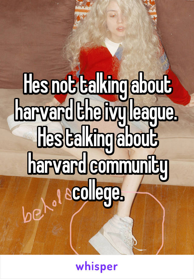 Hes not talking about harvard the ivy league.  Hes talking about harvard community college.