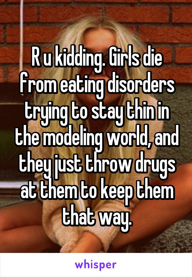 R u kidding. Girls die from eating disorders trying to stay thin in the modeling world, and they just throw drugs at them to keep them that way.