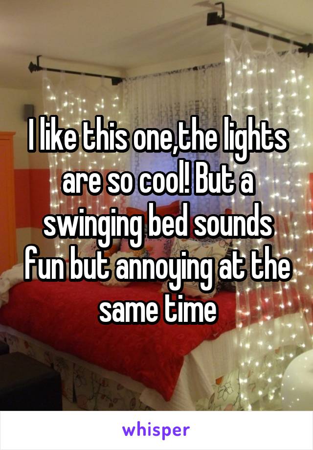 I like this one,the lights are so cool! But a swinging bed sounds fun but annoying at the same time