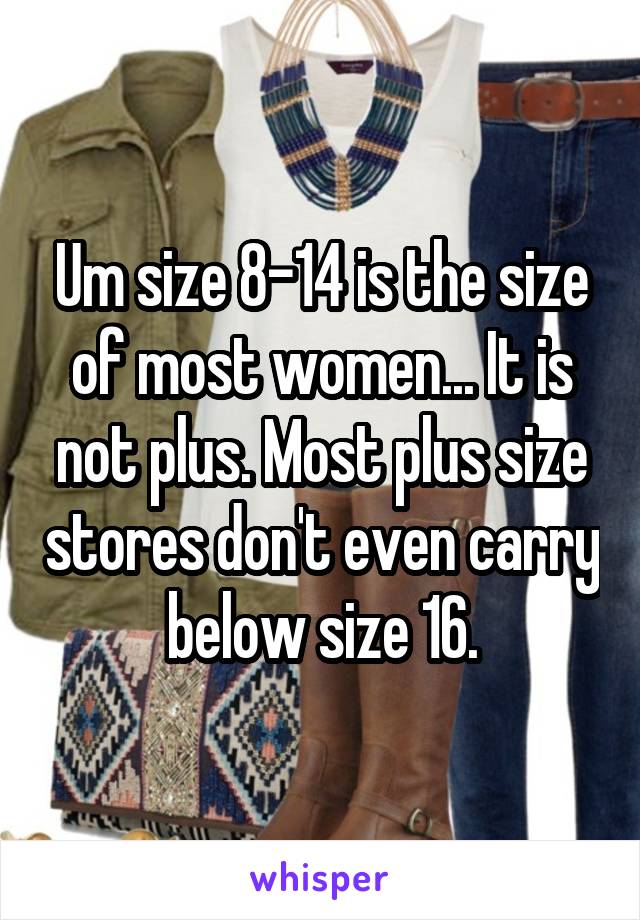 Um size 8-14 is the size of most women... It is not plus. Most plus size stores don't even carry below size 16.