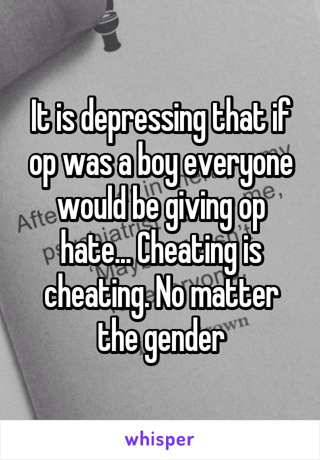 It is depressing that if op was a boy everyone would be giving op hate... Cheating is cheating. No matter the gender