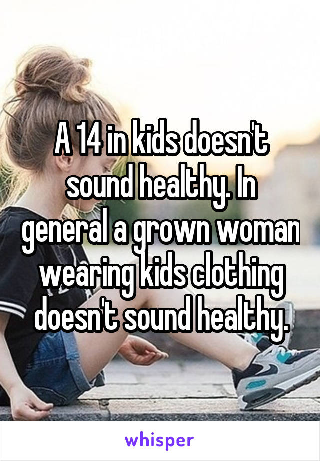 A 14 in kids doesn't sound healthy. In general a grown woman wearing kids clothing doesn't sound healthy.