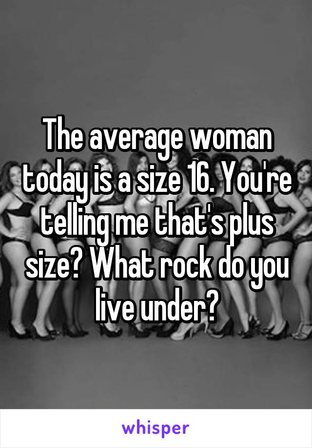 The average woman today is a size 16. You're telling me that's plus size? What rock do you live under?