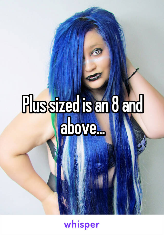 Plus sized is an 8 and above...