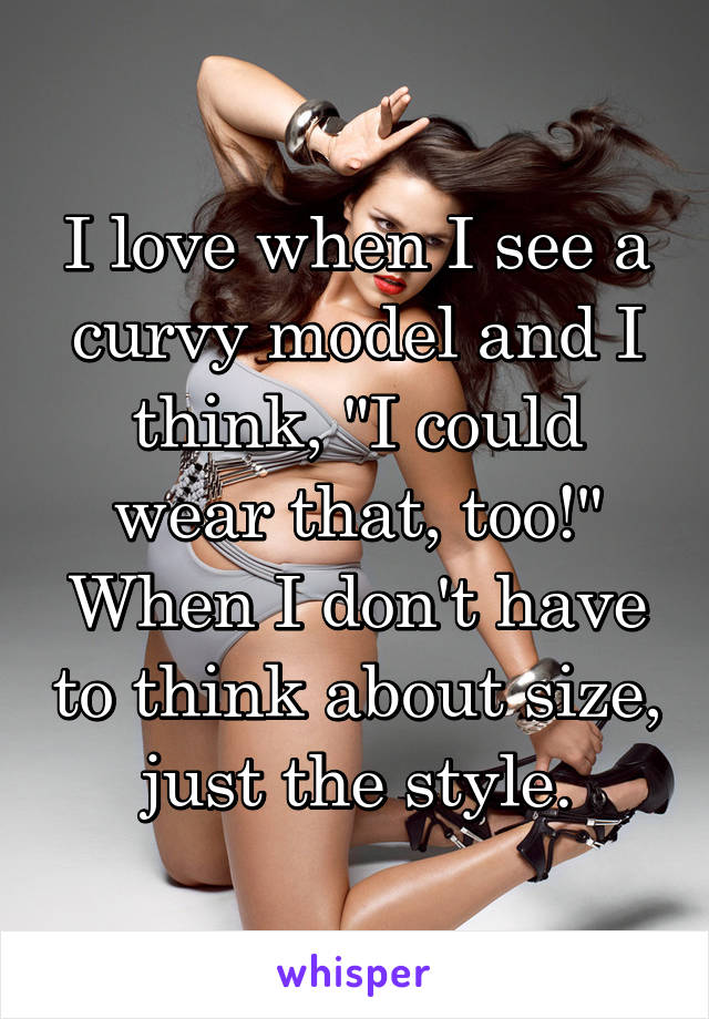 I love when I see a curvy model and I think, "I could wear that, too!" When I don't have to think about size, just the style.