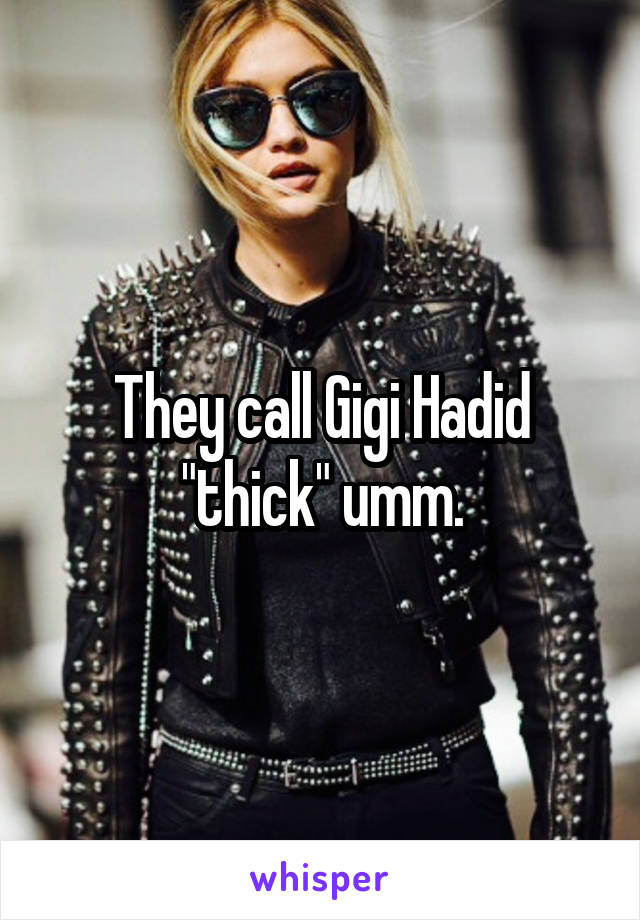 They call Gigi Hadid "thick" umm.