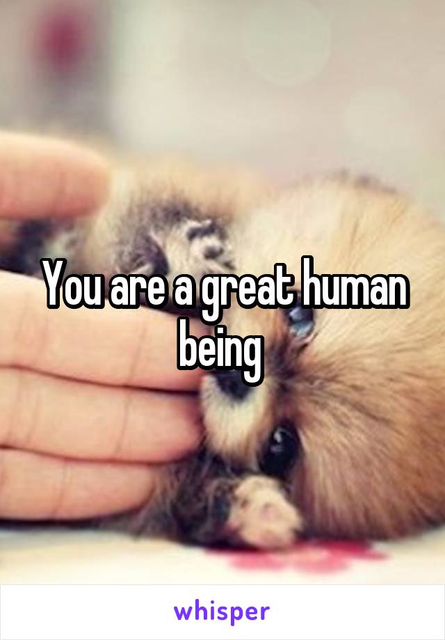 You are a great human being 