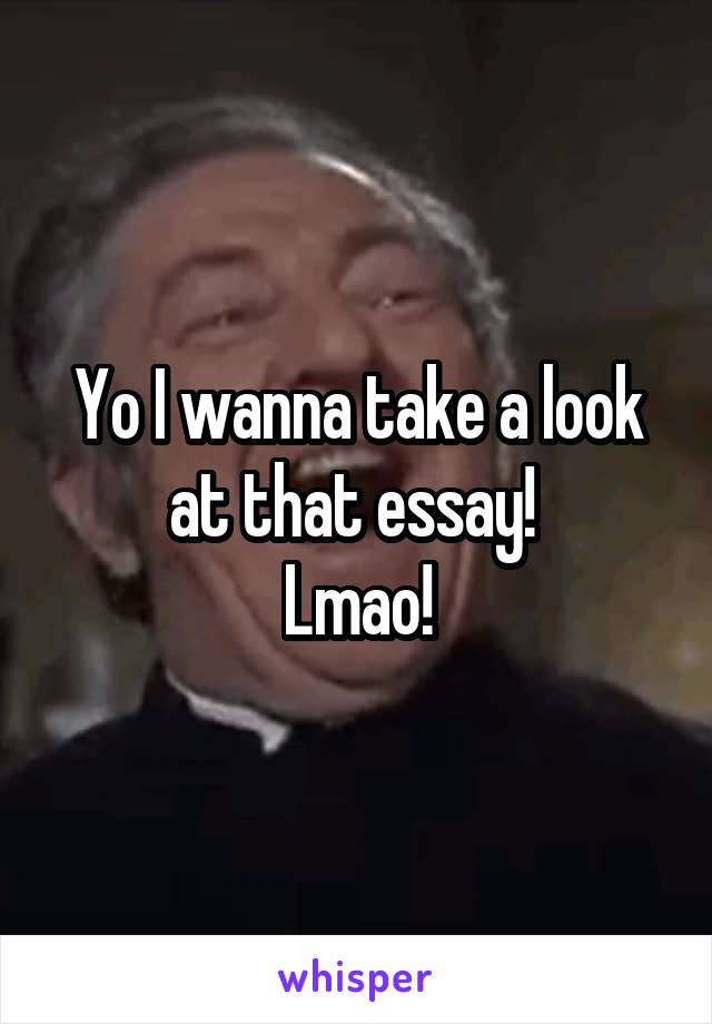 Yo I wanna take a look at that essay! 
Lmao!