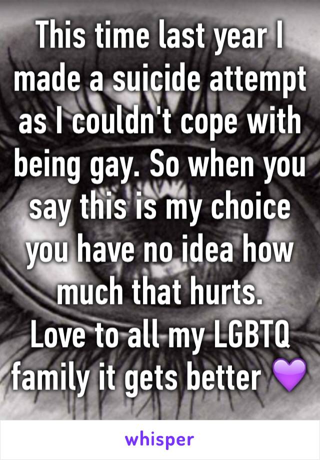 This time last year I made a suicide attempt  as I couldn't cope with being gay. So when you say this is my choice you have no idea how much that hurts. 
Love to all my LGBTQ family it gets better 💜