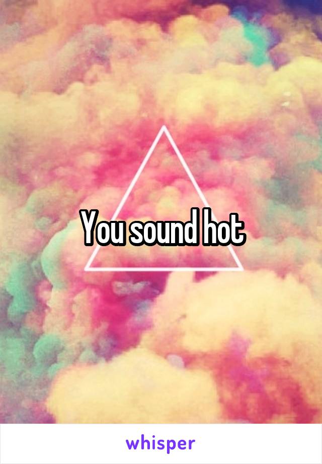 You sound hot