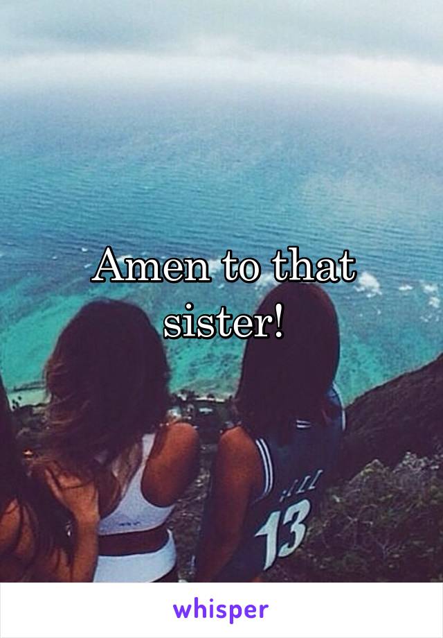 Amen to that sister!
