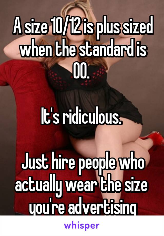 A size 10/12 is plus sized when the standard is 00. 

It's ridiculous. 

Just hire people who actually wear the size  you're advertising