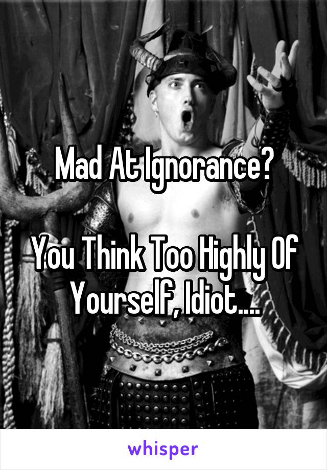 Mad At Ignorance?

You Think Too Highly Of Yourself, Idiot....