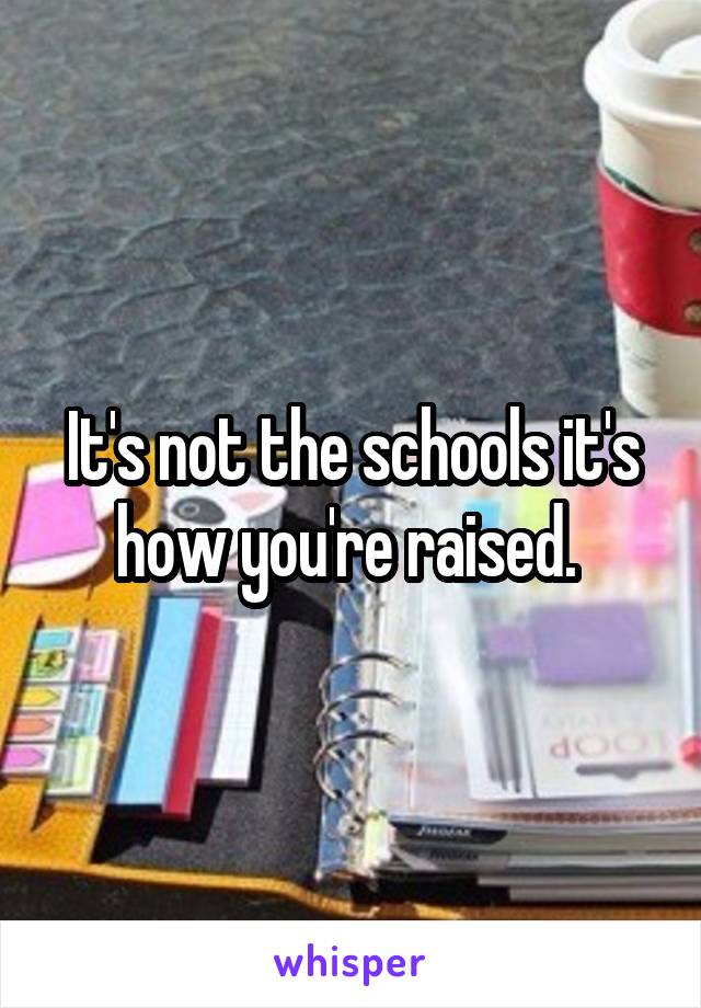 It's not the schools it's how you're raised. 