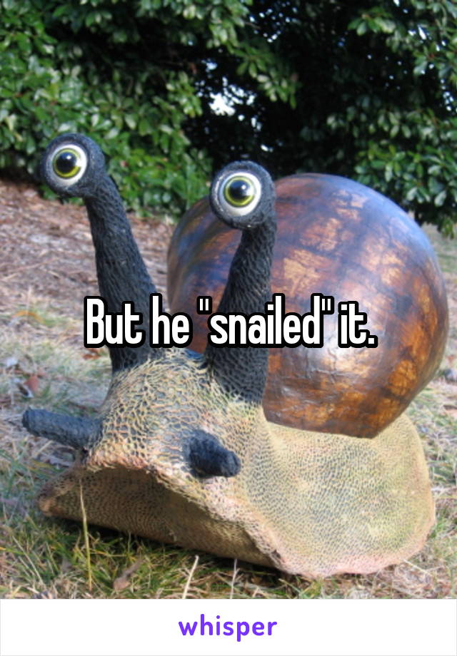 But he "snailed" it.