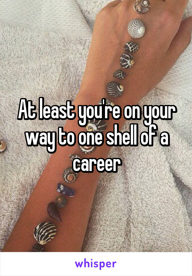 At least you're on your way to one shell of a career