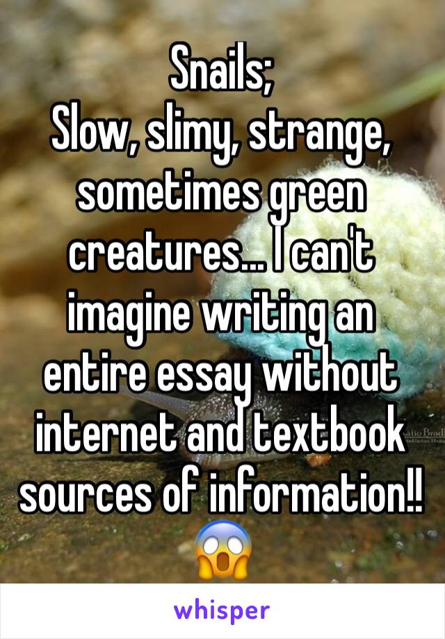 Snails; 
Slow, slimy, strange, sometimes green creatures... I can't imagine writing an entire essay without internet and textbook sources of information!! 😱