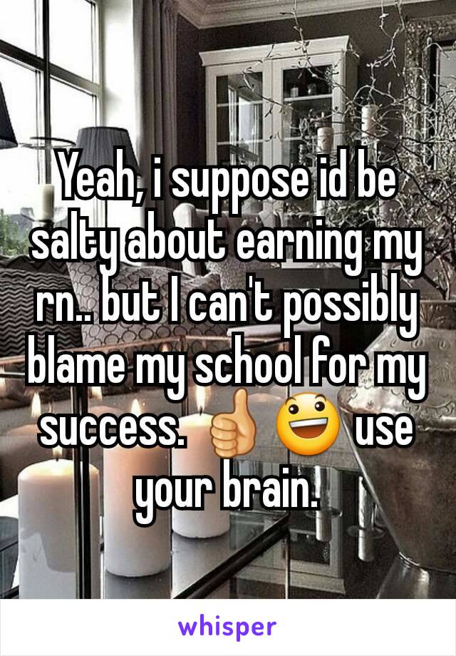 Yeah, i suppose id be salty about earning my rn.. but I can't possibly blame my school for my success. 👍😃 use your brain.