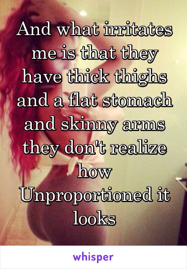 And what irritates me is that they have thick thighs and a flat stomach and skinny arms they don't realize how Unproportioned it looks
