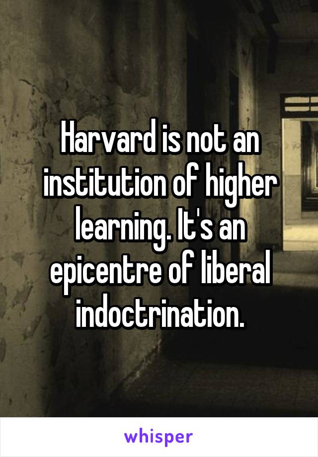 Harvard is not an institution of higher learning. It's an epicentre of liberal indoctrination.