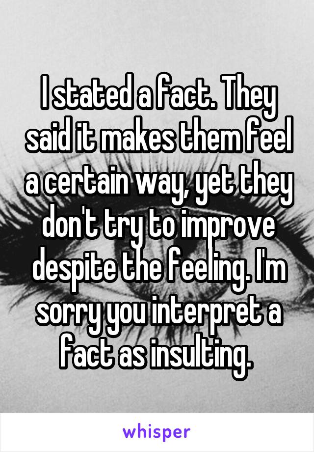 I stated a fact. They said it makes them feel a certain way, yet they don't try to improve despite the feeling. I'm sorry you interpret a fact as insulting. 