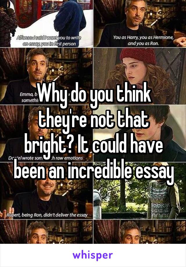 Why do you think they're not that bright? It could have been an incredible essay