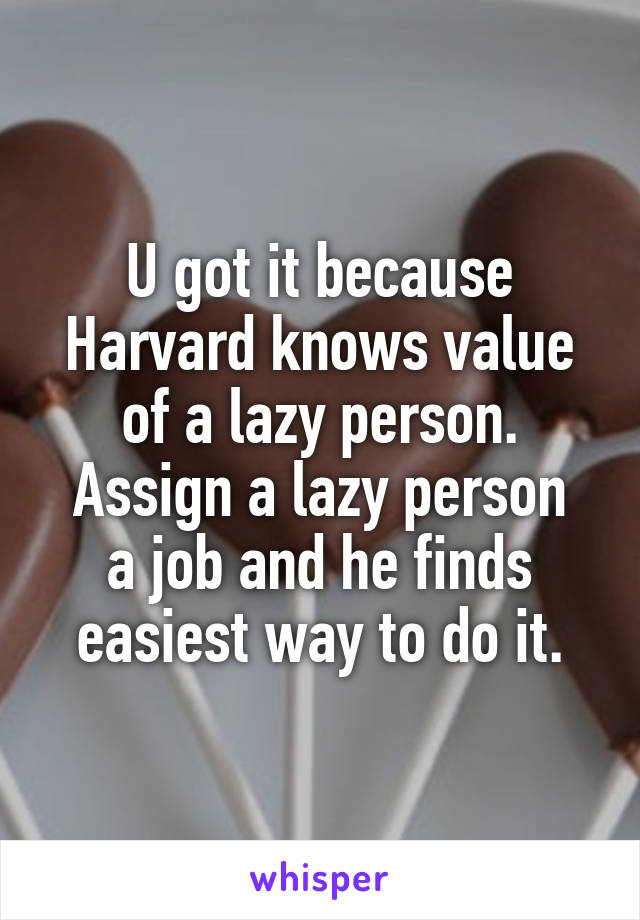 U got it because Harvard knows value of a lazy person.
Assign a lazy person a job and he finds easiest way to do it.