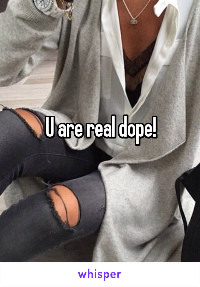 U are real dope!
