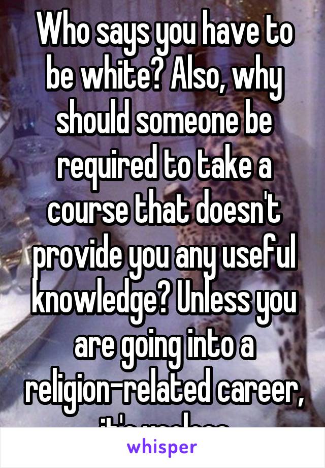 Who says you have to be white? Also, why should someone be required to take a course that doesn't provide you any useful knowledge? Unless you are going into a religion-related career, it's useless