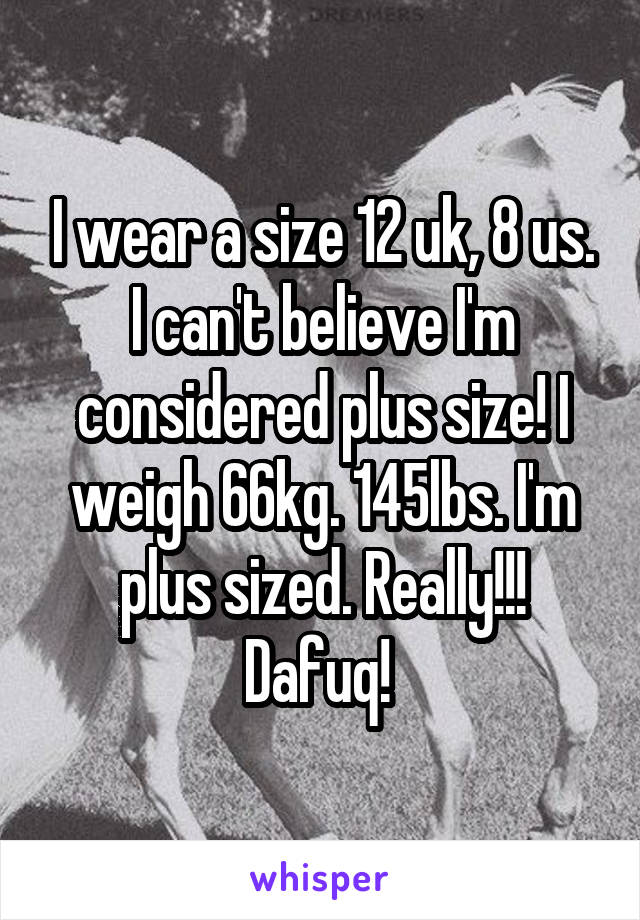 I wear a size 12 uk, 8 us. I can't believe I'm considered plus size! I weigh 66kg. 145lbs. I'm plus sized. Really!!! Dafuq! 