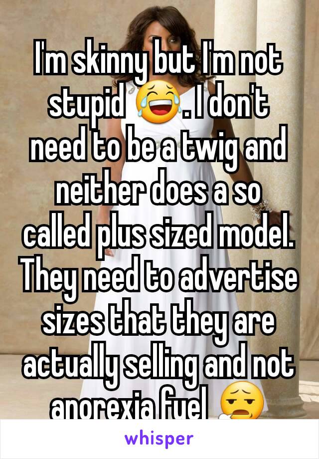 I'm skinny but I'm not stupid 😂. I don't need to be a twig and neither does a so called plus sized model. They need to advertise sizes that they are actually selling and not anorexia fuel 😧