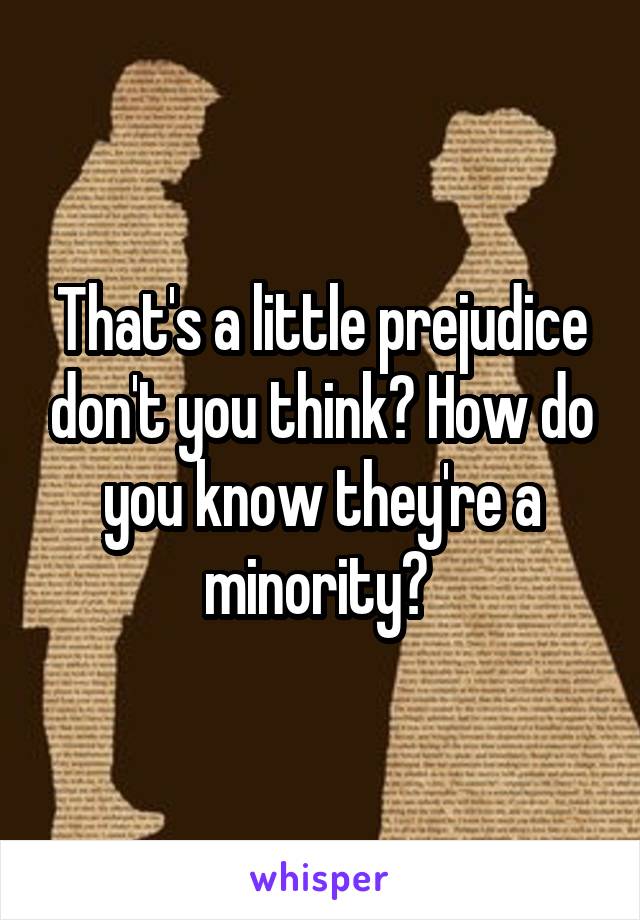 That's a little prejudice don't you think? How do you know they're a minority? 