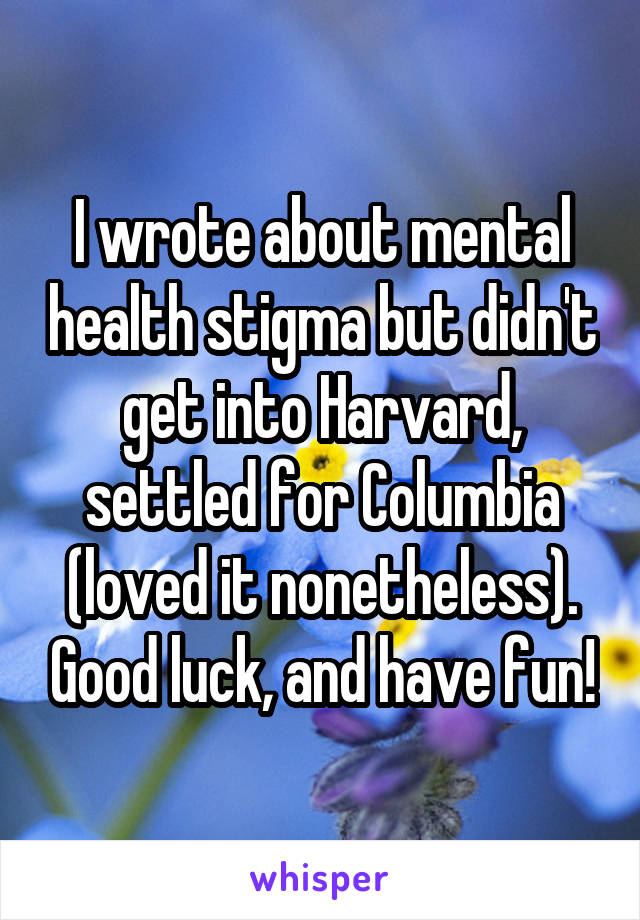 I wrote about mental health stigma but didn't get into Harvard, settled for Columbia (loved it nonetheless). Good luck, and have fun!