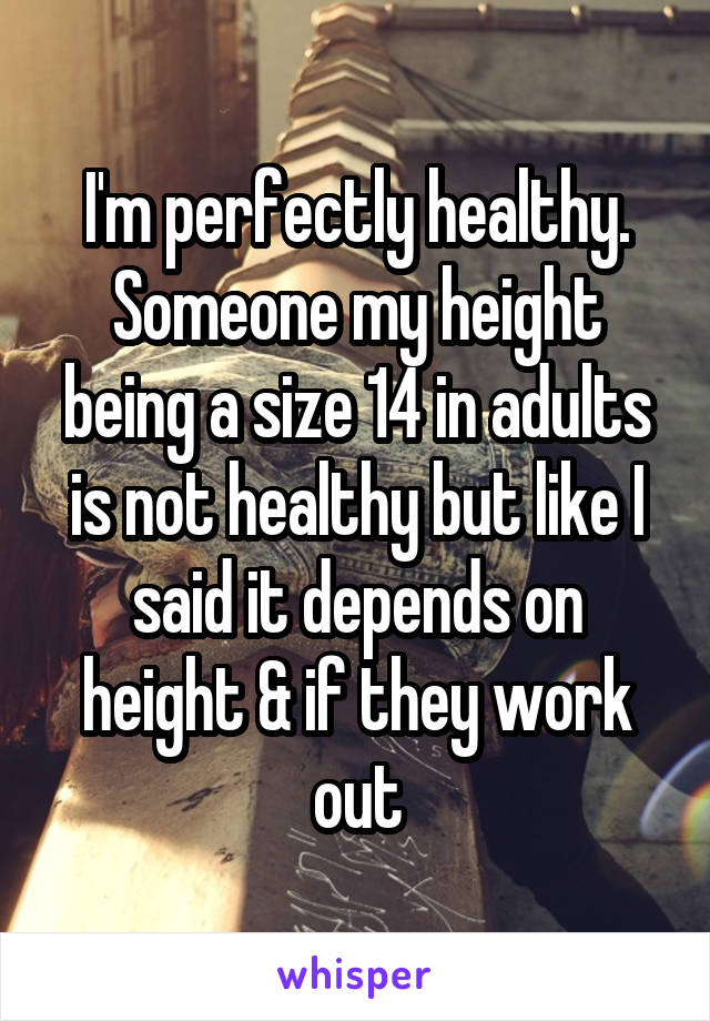 I'm perfectly healthy. Someone my height being a size 14 in adults is not healthy but like I said it depends on height & if they work out