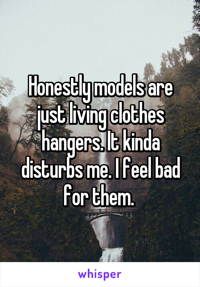 Honestly models are just living clothes hangers. It kinda disturbs me. I feel bad for them. 