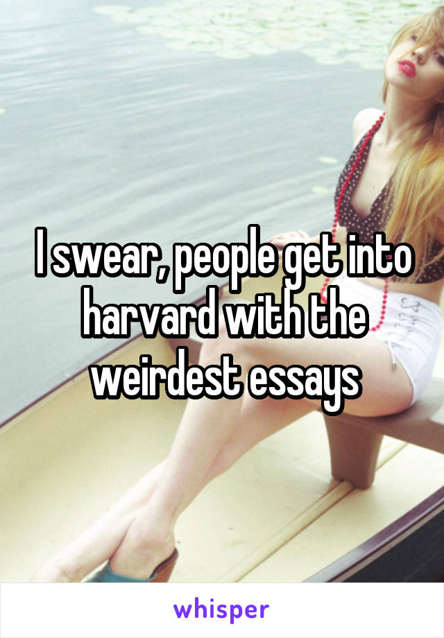 I swear, people get into harvard with the weirdest essays