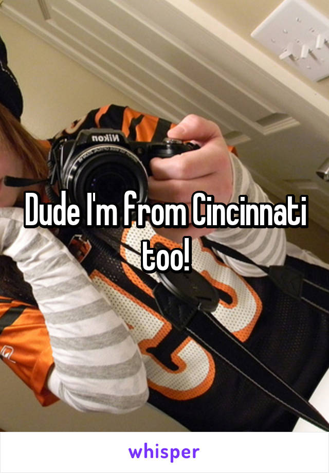 Dude I'm from Cincinnati too!