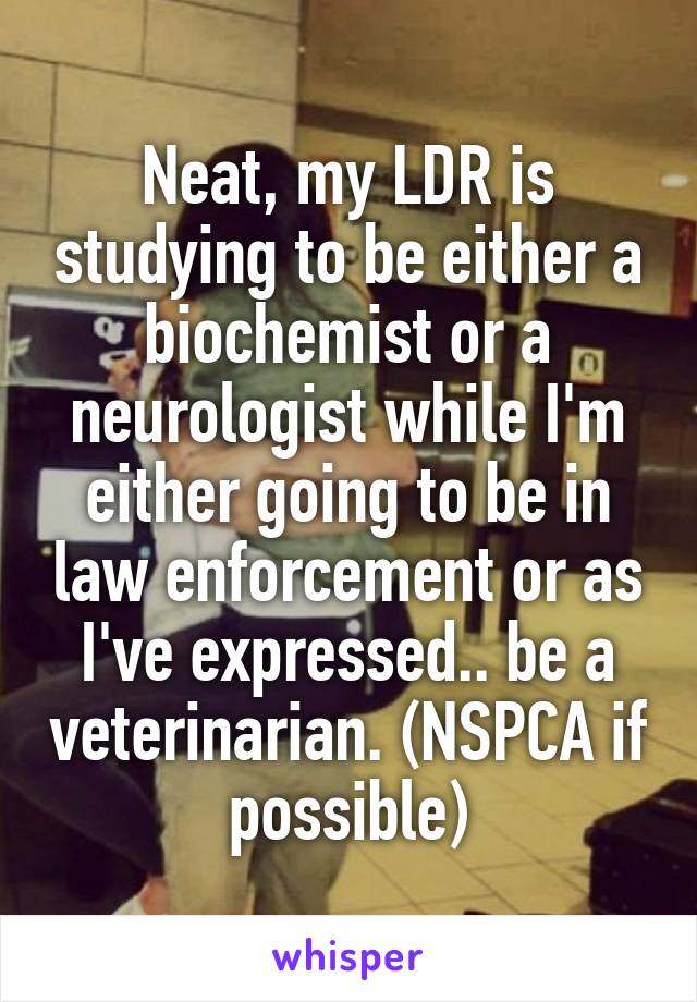 Neat, my LDR is studying to be either a biochemist or a neurologist while I'm either going to be in law enforcement or as I've expressed.. be a veterinarian. (NSPCA if possible)