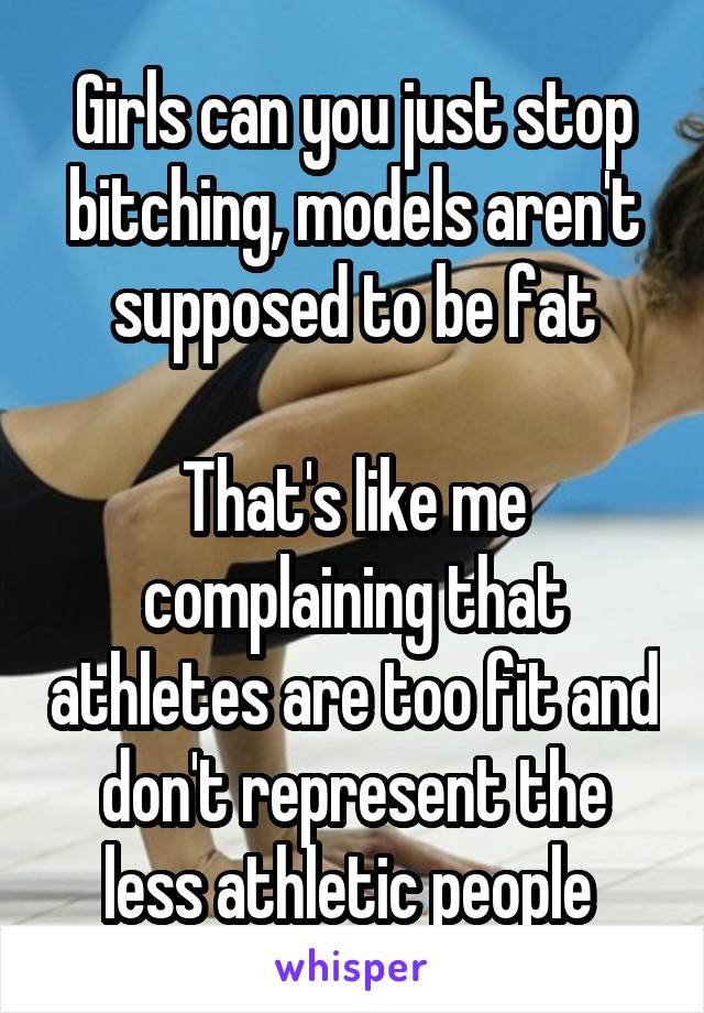 Girls can you just stop bitching, models aren't supposed to be fat

That's like me complaining that athletes are too fit and don't represent the less athletic people 