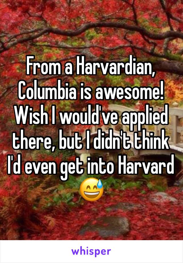 From a Harvardian, Columbia is awesome! Wish I would've applied there, but I didn't think I'd even get into Harvard 😅