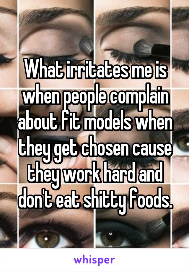 What irritates me is when people complain about fit models when they get chosen cause they work hard and don't eat shitty foods.