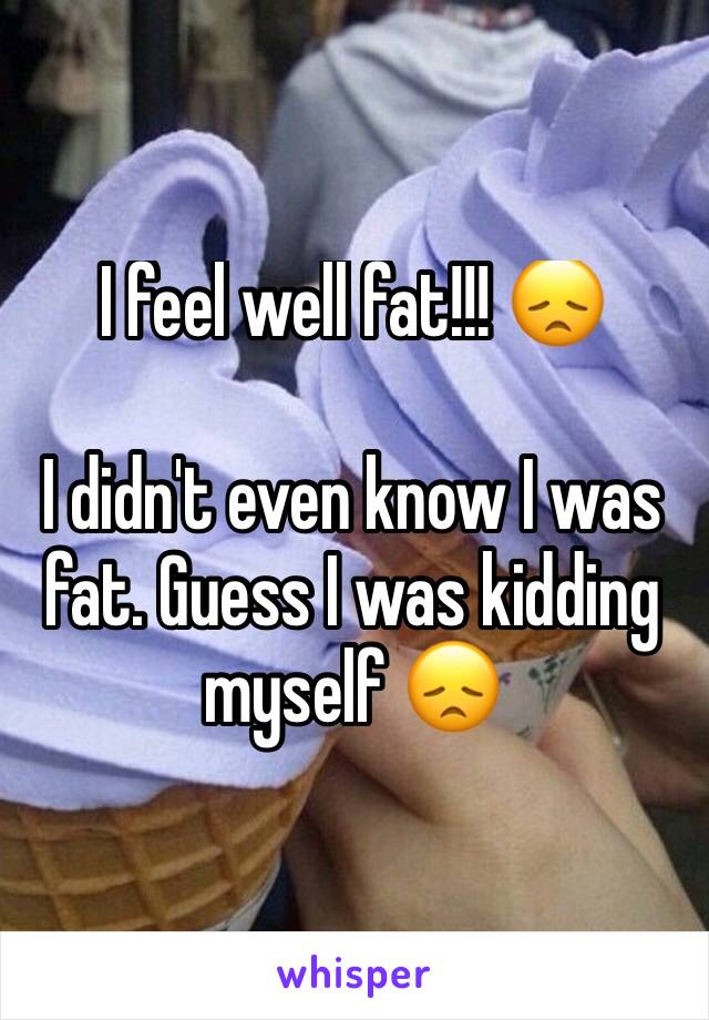 I feel well fat!!! 😞

I didn't even know I was fat. Guess I was kidding myself 😞