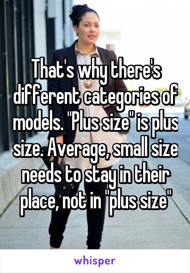 That's why there's different categories of models. "Plus size" is plus size. Average, small size needs to stay in their place, not in "plus size"