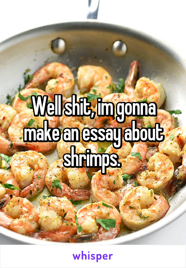 Well shit, im gonna make an essay about shrimps. 