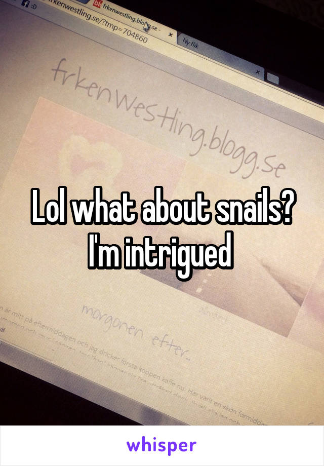 Lol what about snails? I'm intrigued 